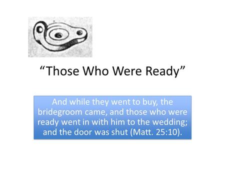 “Those Who Were Ready” And while they went to buy, the bridegroom came, and those who were ready went in with him to the wedding; and the door was shut.