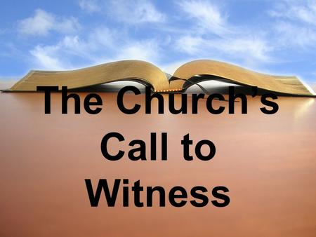 The Church’s Call to Witness. 1. The call to witness comes with our conversion experience. Acts 4:18-20.