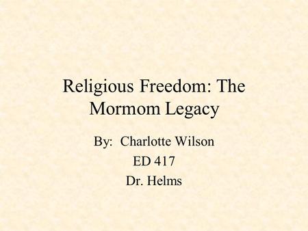 Religious Freedom: The Mormom Legacy By: Charlotte Wilson ED 417 Dr. Helms.