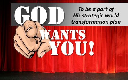 God To be a part of His strategic world transformation plan Wants You!