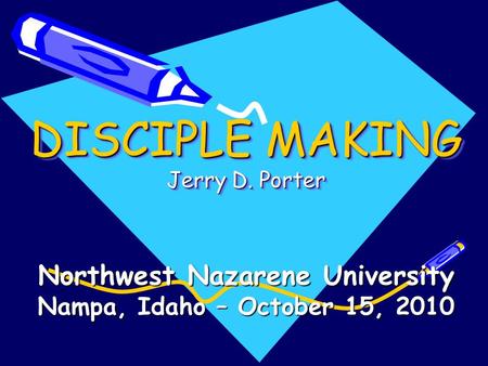 DISCIPLE MAKING Jerry D. Porter Northwest Nazarene University Nampa, Idaho – October 15, 2010.