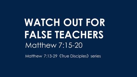 WATCH OUT FOR FALSE TEACHERS Matthew 7:15-20 Matthew 7:13-29 《 True Disciples 》 series.