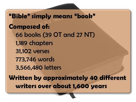 “Bible” simply means “book” Composed of: 66 books (39 OT and 27 NT) 1,189 chapters 31,102 verses 773,746 words 3,566,480 letters Written by approximately.