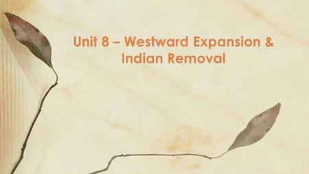 Unit 8 – Westward Expansion & Indian Removal