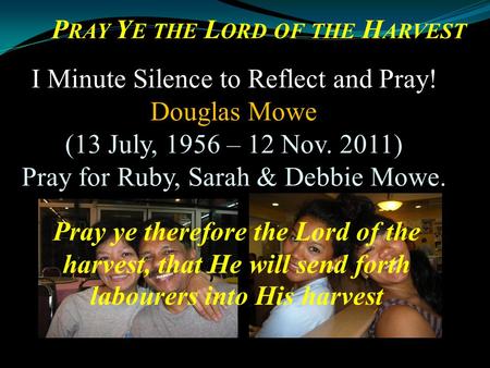 Pray ye therefore the Lord of the harvest, that He will send forth labourers into His harvest I Minute Silence to Reflect and Pray! Douglas Mowe (13 July,