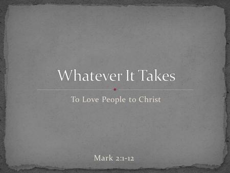 To Love People to Christ Mark 2:1-12. _______________ of the gospel sometimes speaks louder than a ______________ of the gospel. People don’t ______ what.