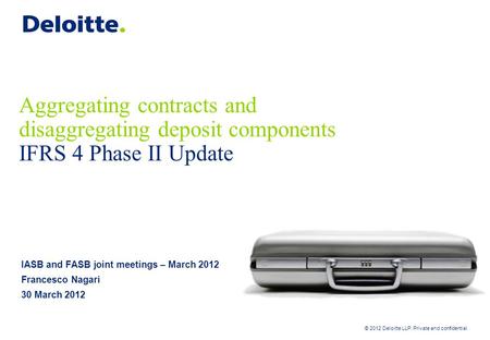© 2012 Deloitte LLP. Private and confidential Aggregating contracts and disaggregating deposit components IFRS 4 Phase II Update IASB and FASB joint meetings.