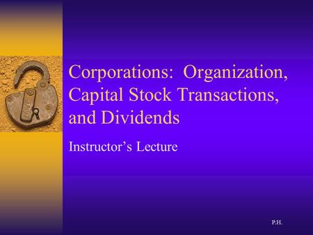 Corporations: Organization, Capital Stock Transactions, and Dividends Instructor’s Lecture P.H.
