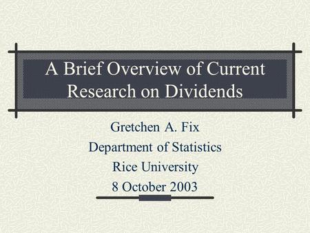 A Brief Overview of Current Research on Dividends Gretchen A. Fix Department of Statistics Rice University 8 October 2003.