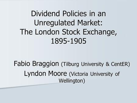 Dividend Policies in an Unregulated Market: The London Stock Exchange, 1895-1905 Fabio Braggion (Tilburg University & CentER) Lyndon Moore (Victoria University.