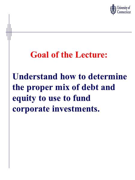 Goal of the Lecture: Understand how to determine the proper mix of debt and equity to use to fund corporate investments.