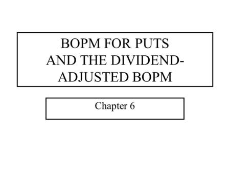 BOPM FOR PUTS AND THE DIVIDEND- ADJUSTED BOPM Chapter 6.