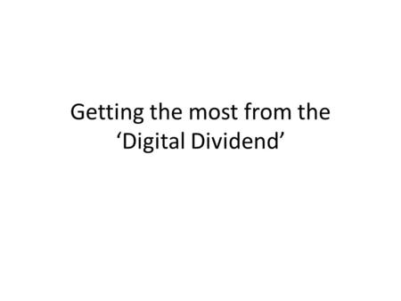 Getting the most from the ‘Digital Dividend’. The Digital Dividend What is it and why does it matter? What is the EU saying and doing about it? Can we.