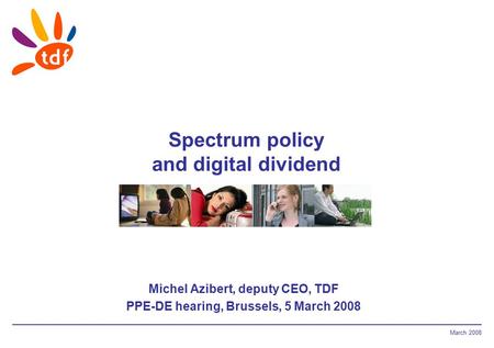March 2008 Spectrum policy and digital dividend Michel Azibert, deputy CEO, TDF PPE-DE hearing, Brussels, 5 March 2008.