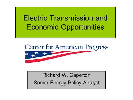 Electric Transmission and Economic Opportunities Richard W. Caperton Senior Energy Policy Analyst.