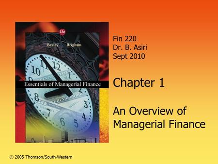 Fin 220 Dr. B. Asiri Sept 2010 Chapter 1 An Overview of Managerial Finance © 2005 Thomson/South-Western.