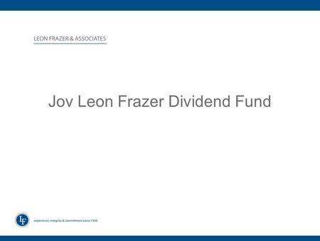 Jov Leon Frazer Dividend Fund. ABOUT LEON FRAZER & ASSOCIATES Over a half century of Navigating Volatile Markets –Established in 1939 Oldest Independent.