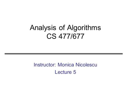 Analysis of Algorithms CS 477/677 Instructor: Monica Nicolescu Lecture 5.