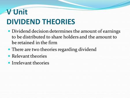 V Unit DIVIDEND THEORIES Dividend decision determines the amount of earnings to be distributed to share holders and the amount to be retained in the firm.