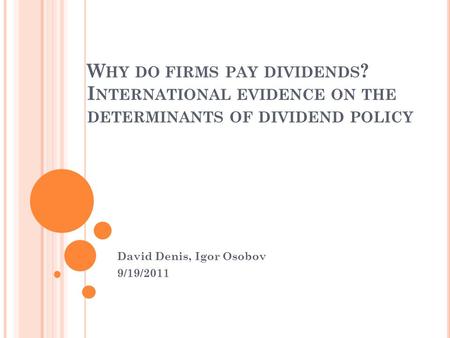 W HY DO FIRMS PAY DIVIDENDS ? I NTERNATIONAL EVIDENCE ON THE DETERMINANTS OF DIVIDEND POLICY David Denis, Igor Osobov 9/19/2011.