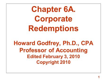 1 Chapter 6A. Corporate Redemptions Howard Godfrey, Ph.D., CPA Professor of Accounting Edited February 3, 2010 Copyright 2010.