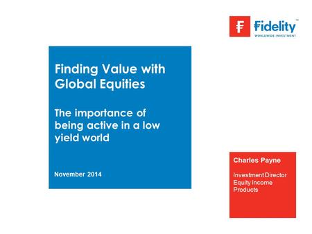 Finding Value with Global Equities The importance of being active in a low yield world November 2014 Charles Payne Investment Director Equity Income Products.