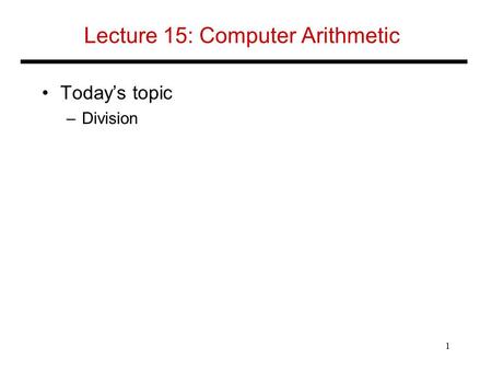 Lecture 15: Computer Arithmetic Today’s topic –Division 1.