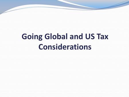 Going Global and US Tax Considerations. OBJECTIVES Define Basic Filing Requirements Explain Relief from Double Taxation Review International Scenarios.