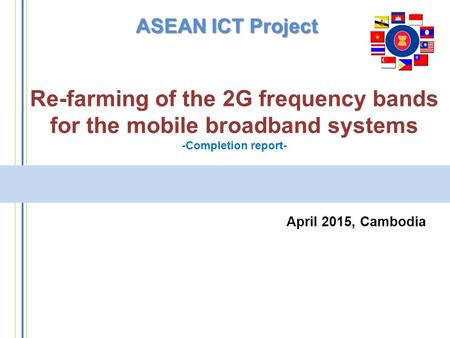 Re-farming of the 2G frequency bands for the mobile broadband systems -Completion report- April 2015, Cambodia ASEAN ICT Project.