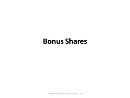 Brought to you by www.maxpapers.com Bonus Shares Brought to you by www.maxpapers.com.