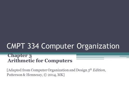 CMPT 334 Computer Organization Chapter 3 Arithmetic for Computers [Adapted from Computer Organization and Design 5 th Edition, Patterson & Hennessy, ©