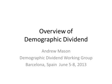 Overview of Demographic Dividend Andrew Mason Demographic Dividend Working Group Barcelona, Spain June 5-8, 2013.