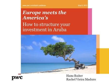 Europe meets the America’s How to structure your investment in Aruba www.pwc.com/dutch-caribbean May 6, 2013 Hans Ruiter Rachel Vieira Maduro.