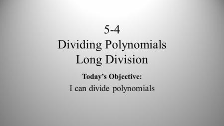 5-4 Dividing Polynomials Long Division Today’s Objective: I can divide polynomials.