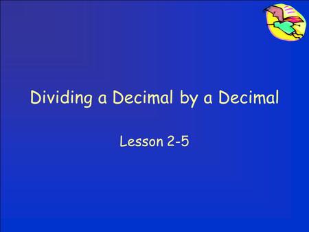 Dividing a Decimal by a Decimal Lesson 2-5. Dividing a Decimal by a Decimal We NEVER want a decimal in the divisor. –If you have a decimal in the divisor,
