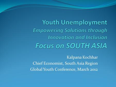 Kalpana Kochhar Chief Economist, South Asia Region Global Youth Conference, March 2012.