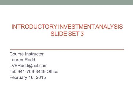 INTRODUCTORY INVESTMENT ANALYSIS SLIDE SET 3 Course Instructor Lauren Rudd Tel: 941-706-3449 Office February 16, 2015.