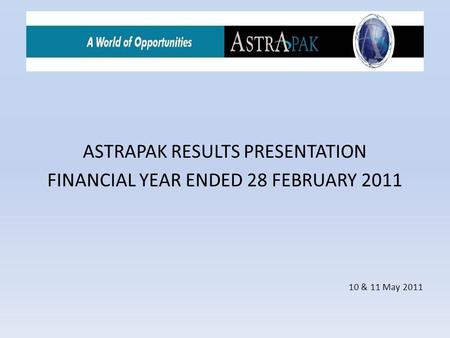 ASTRAPAK RESULTS PRESENTATION FINANCIAL YEAR ENDED 28 FEBRUARY 2011 10 & 11 May 2011.