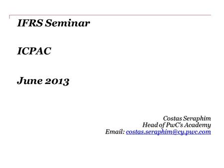 IFRS Seminar ICPAC June 2013 Costas Seraphim Head of PwC’s Academy
