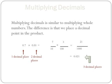 Multiplying Decimals Multiplying decimals is similar to multiplying whole numbers. The difference is that we place a decimal point in the product. 7 10.
