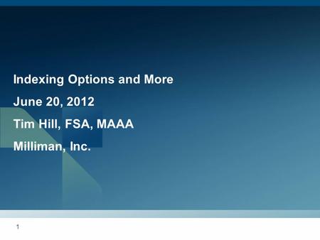 1 Indexing Options and More June 20, 2012 Tim Hill, FSA, MAAA Milliman, Inc.
