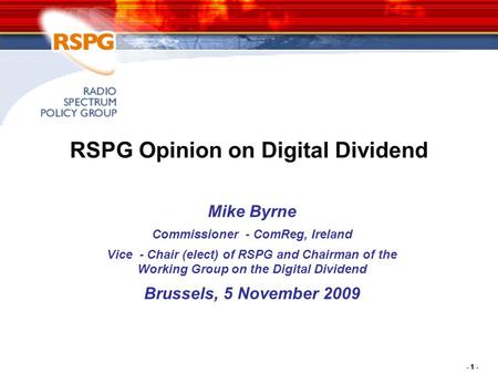 - 1 - RSPG Opinion on Digital Dividend Mike Byrne Commissioner - ComReg, Ireland Vice - Chair (elect) of RSPG and Chairman of the Working Group on the.