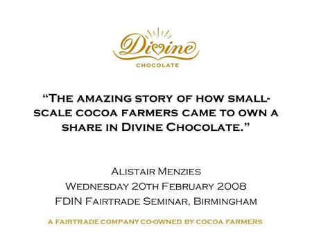 A fairtrade company co-owned by cocoa farmers “The amazing story of how small- scale cocoa farmers came to own a share in Divine Chocolate.” Alistair Menzies.