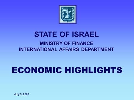 ECONOMIC HIGHLIGHTS STATE OF ISRAEL MINISTRY OF FINANCE INTERNATIONAL AFFAIRS DEPARTMENT July 3, 2007.