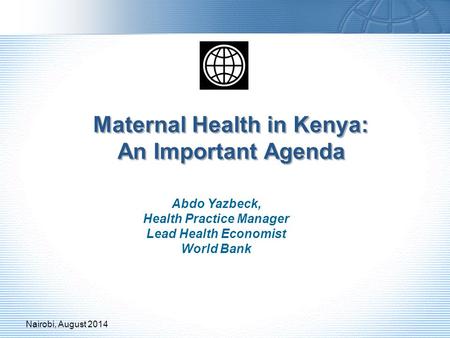 Maternal Health in Kenya: An Important Agenda Abdo Yazbeck, Health Practice Manager Lead Health Economist World Bank Nairobi, August 2014.