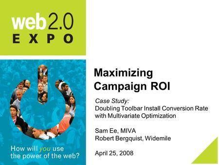 Maximizing Campaign ROI Case Study: Doubling Toolbar Install Conversion Rate with Multivariate Optimization Sam Ee, MIVA Robert Bergquist, Widemile April.