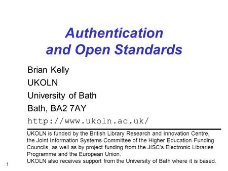 1 Authentication and Open Standards Brian Kelly UKOLN University of Bath Bath, BA2 7AY  UKOLN is funded by the British Library Research.