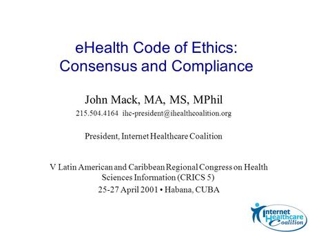 John Mack, MA, MS, MPhil 215.504.4164 President, Internet Healthcare Coalition eHealth Code of Ethics: Consensus and.