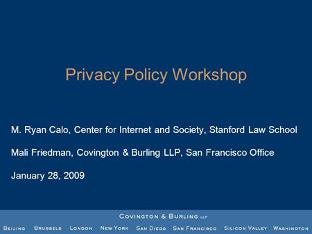 Privacy Policy Workshop M. Ryan Calo, Center for Internet and Society, Stanford Law School Mali Friedman, Covington & Burling LLP, San Francisco Office.