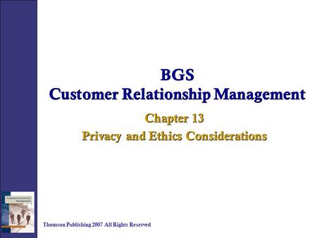 BGS Customer Relationship Management Chapter 13 Privacy and Ethics Considerations Chapter 13 Privacy and Ethics Considerations Thomson Publishing 2007.